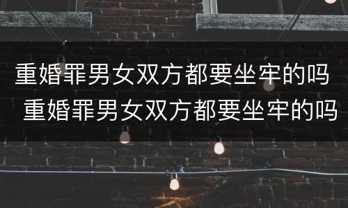 重婚罪男女双方都要坐牢的吗 重婚罪男女双方都要坐牢的吗