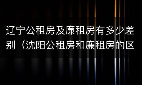 辽宁公租房及廉租房有多少差别（沈阳公租房和廉租房的区别）