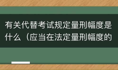 有关代替考试规定量刑幅度是什么（应当在法定量刑幅度的下一个量刑幅度内判处刑罚）