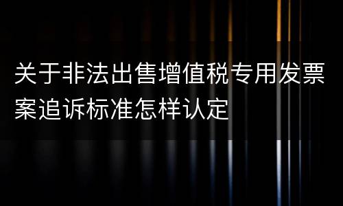关于非法出售增值税专用发票案追诉标准怎样认定