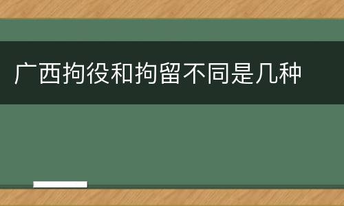 广西拘役和拘留不同是几种