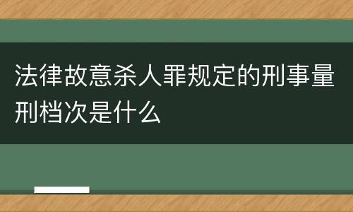 法律故意杀人罪规定的刑事量刑档次是什么