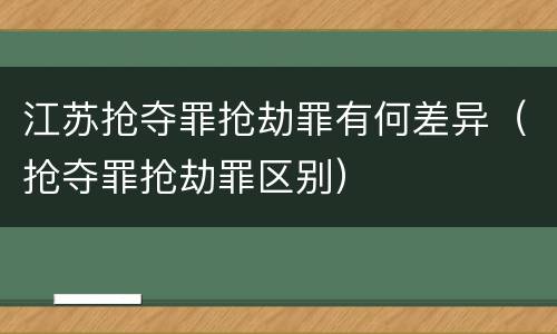 江苏抢夺罪抢劫罪有何差异（抢夺罪抢劫罪区别）
