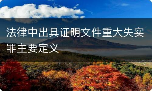法律中出具证明文件重大失实罪主要定义