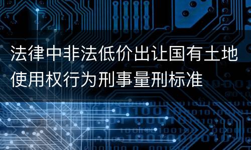 法律中非法低价出让国有土地使用权行为刑事量刑标准
