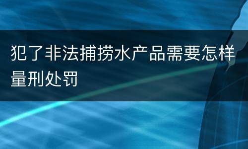 犯了非法捕捞水产品需要怎样量刑处罚