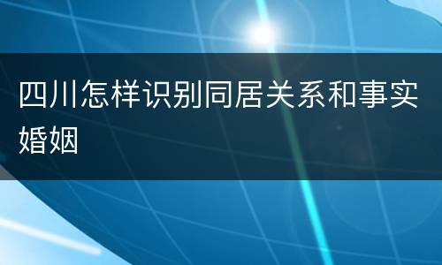 四川怎样识别同居关系和事实婚姻