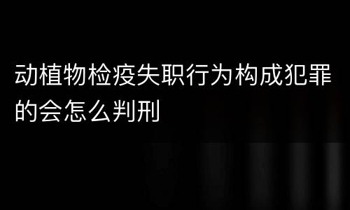动植物检疫失职行为构成犯罪的会怎么判刑
