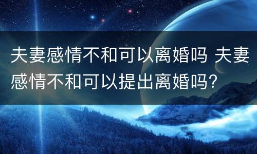 夫妻感情不和可以离婚吗 夫妻感情不和可以提出离婚吗?