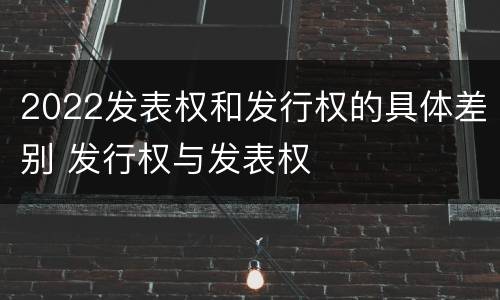 2022发表权和发行权的具体差别 发行权与发表权