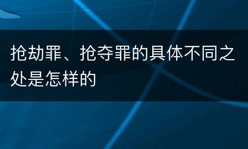 抢劫罪、抢夺罪的具体不同之处是怎样的
