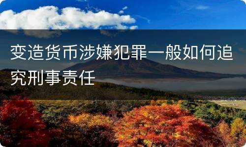 变造货币涉嫌犯罪一般如何追究刑事责任