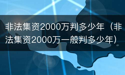 非法集资2000万判多少年（非法集资2000万一般判多少年）