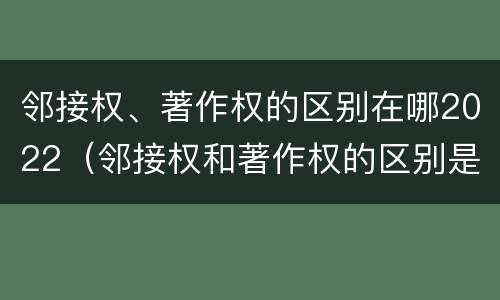 邻接权、著作权的区别在哪2022（邻接权和著作权的区别是什么?）