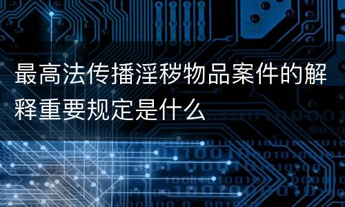 最高法传播淫秽物品案件的解释重要规定是什么