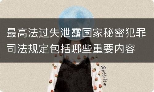 最高法过失泄露国家秘密犯罪司法规定包括哪些重要内容