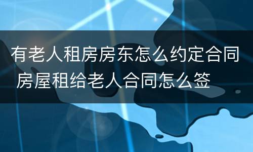 有老人租房房东怎么约定合同 房屋租给老人合同怎么签