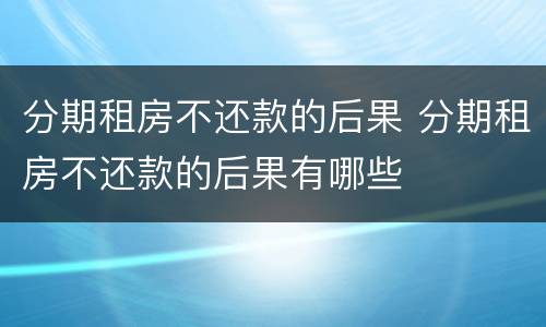 分期租房不还款的后果 分期租房不还款的后果有哪些