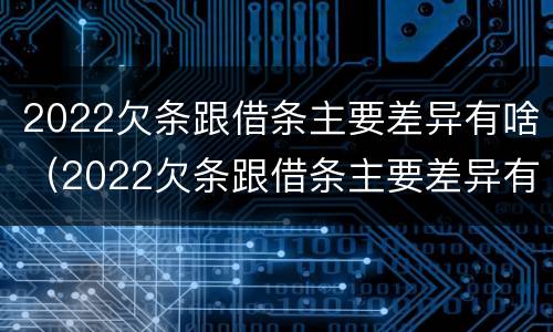 2022欠条跟借条主要差异有啥（2022欠条跟借条主要差异有啥影响）