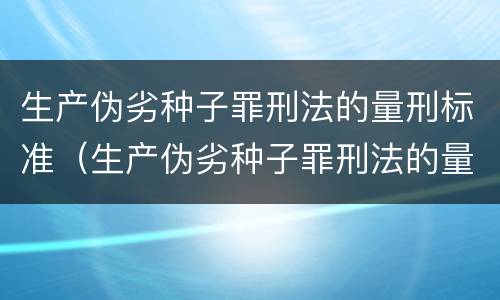 生产伪劣种子罪刑法的量刑标准（生产伪劣种子罪刑法的量刑标准是什么）