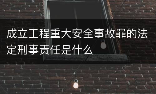 成立工程重大安全事故罪的法定刑事责任是什么