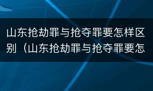 山东抢劫罪与抢夺罪要怎样区别（山东抢劫罪与抢夺罪要怎样区别判刑）