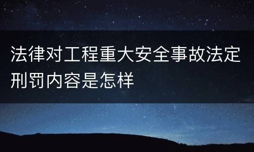 法律对工程重大安全事故法定刑罚内容是怎样