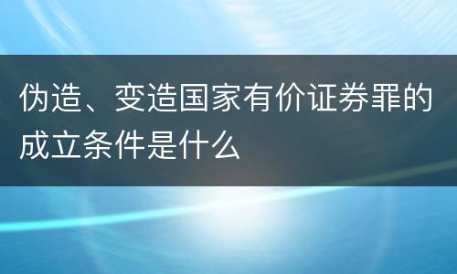 伪造、变造国家有价证券罪的成立条件是什么
