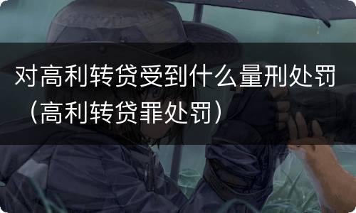 对高利转贷受到什么量刑处罚（高利转贷罪处罚）