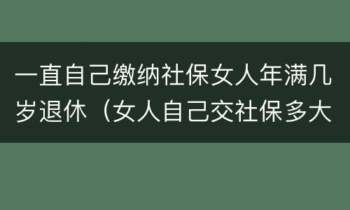 一直自己缴纳社保女人年满几岁退休（女人自己交社保多大岁数退休）