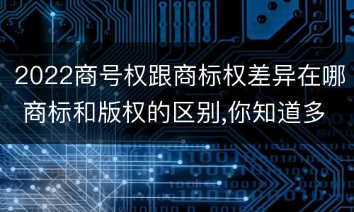 2022商号权跟商标权差异在哪 商标和版权的区别,你知道多少?