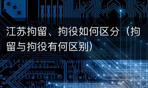 江苏拘留、拘役如何区分（拘留与拘役有何区别）