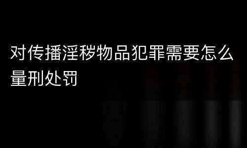 对传播淫秽物品犯罪需要怎么量刑处罚