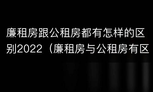 廉租房跟公租房都有怎样的区别2022（廉租房与公租房有区别吗）