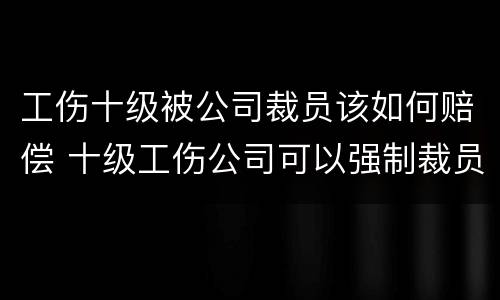 工伤十级被公司裁员该如何赔偿 十级工伤公司可以强制裁员吗