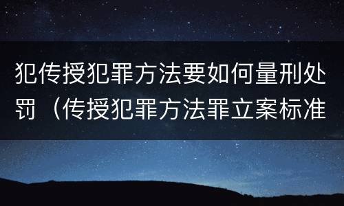 犯传授犯罪方法要如何量刑处罚（传授犯罪方法罪立案标准）