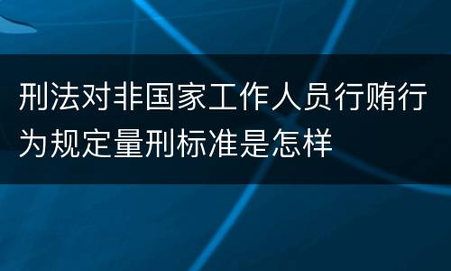 刑法对非国家工作人员行贿行为规定量刑标准是怎样