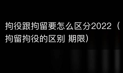 拘役跟拘留要怎么区分2022（拘留拘役的区别 期限）
