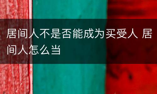 居间人不是否能成为买受人 居间人怎么当