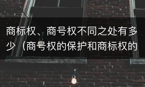 商标权、商号权不同之处有多少（商号权的保护和商标权的保护一样是全国性范围的）