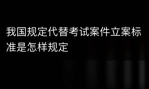 我国规定代替考试案件立案标准是怎样规定