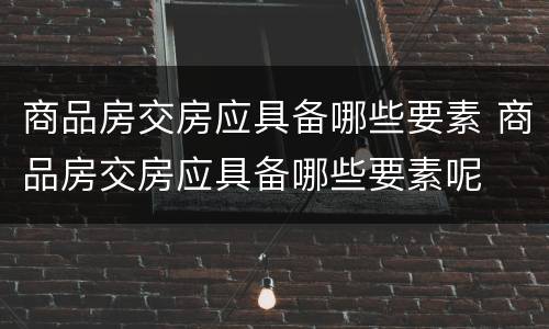 商品房交房应具备哪些要素 商品房交房应具备哪些要素呢