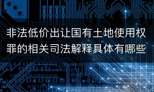 非法低价出让国有土地使用权罪的相关司法解释具体有哪些
