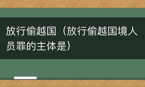 放行偷越国（放行偷越国境人员罪的主体是）