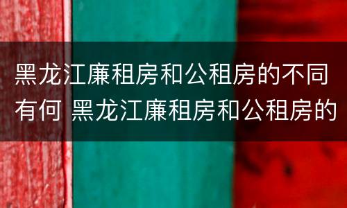 黑龙江廉租房和公租房的不同有何 黑龙江廉租房和公租房的不同有何条件