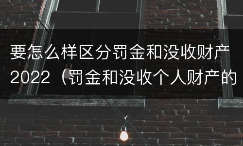 要怎么样区分罚金和没收财产2022（罚金和没收个人财产的区别）
