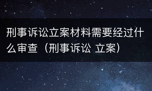 刑事诉讼立案材料需要经过什么审查（刑事诉讼 立案）
