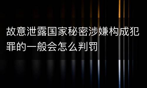 故意泄露国家秘密涉嫌构成犯罪的一般会怎么判罚
