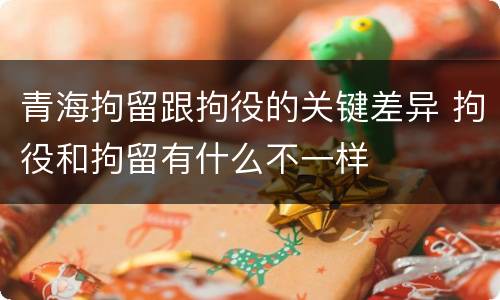 青海拘留跟拘役的关键差异 拘役和拘留有什么不一样