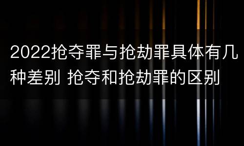 2022抢夺罪与抢劫罪具体有几种差别 抢夺和抢劫罪的区别